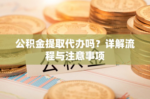 拱墅公积金提取代办吗？详解流程与注意事项