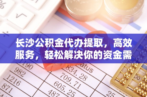 拱墅长沙公积金代办提取，高效服务，轻松解决你的资金需求