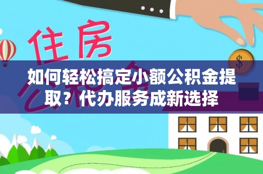 拱墅如何轻松搞定小额公积金提取？代办服务成新选择