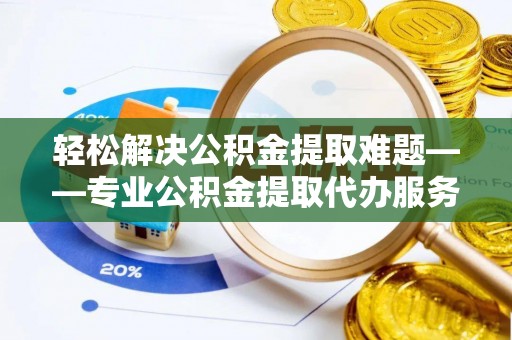 拱墅轻松解决公积金提取难题——专业公积金提取代办服务详解