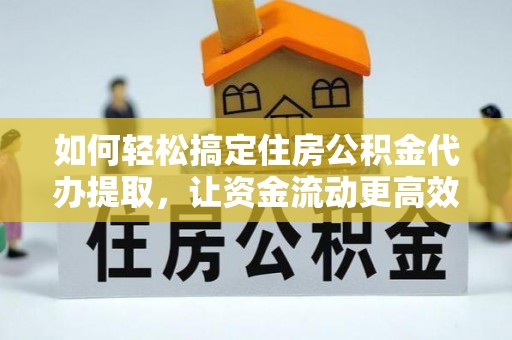 拱墅如何轻松搞定住房公积金代办提取，让资金流动更高效