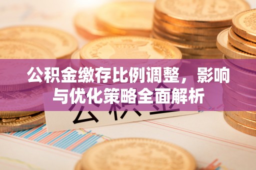 拱墅公积金缴存比例调整，影响与优化策略全面解析