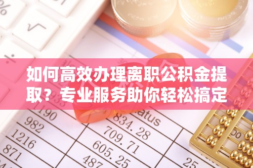 拱墅如何高效办理离职公积金提取？专业服务助你轻松搞定