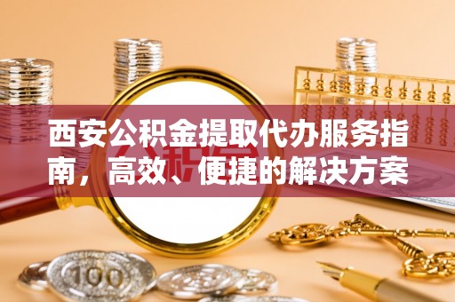 拱墅西安公积金提取代办服务指南，高效、便捷的解决方案