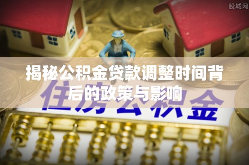 拱墅揭秘公积金贷款调整时间背后的政策与影响