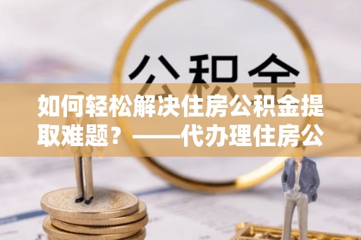 拱墅如何轻松解决住房公积金提取难题？——代办理住房公积金提取服务解析