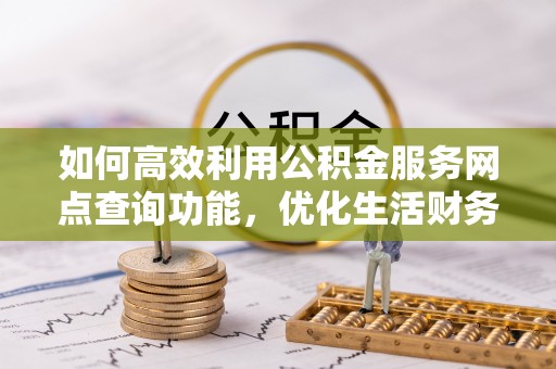 拱墅如何高效利用公积金服务网点查询功能，优化生活财务管理
