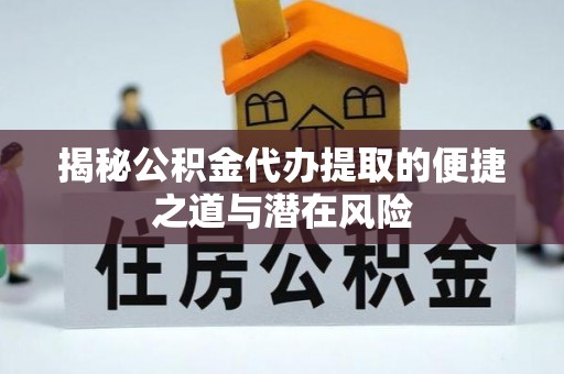 拱墅揭秘公积金代办提取的便捷之道与潜在风险