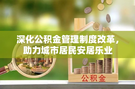 拱墅深化公积金管理制度改革，助力城市居民安居乐业