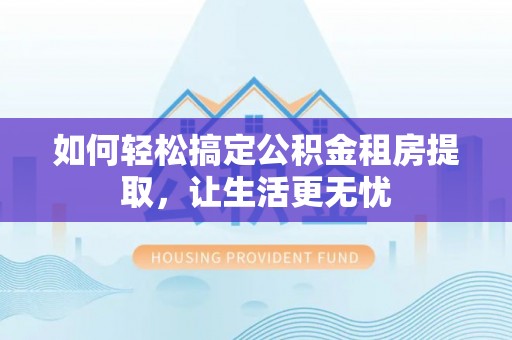 拱墅如何轻松搞定公积金租房提取，让生活更无忧