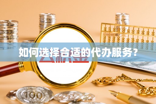 拱墅如何选择合适的代办服务？