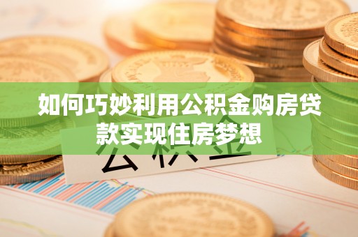 拱墅如何巧妙利用公积金购房贷款实现住房梦想