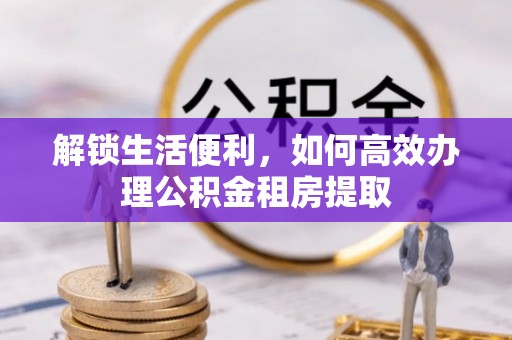 拱墅解锁生活便利，如何高效办理公积金租房提取