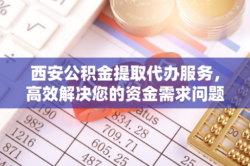 拱墅西安公积金提取代办服务，高效解决您的资金需求问题