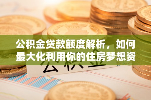 拱墅公积金贷款额度解析，如何最大化利用你的住房梦想资金