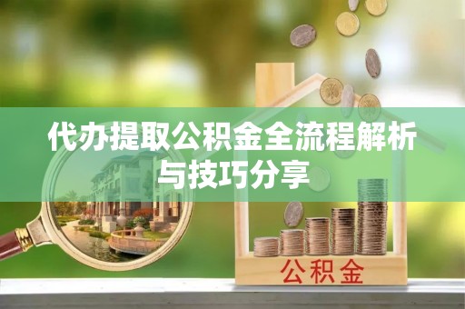 拱墅代办提取公积金全流程解析与技巧分享