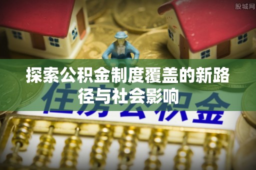 拱墅探索公积金制度覆盖的新路径与社会影响