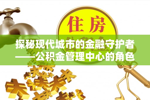 拱墅探秘现代城市的金融守护者——公积金管理中心的角色与使命