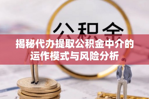 拱墅揭秘代办提取公积金中介的运作模式与风险分析