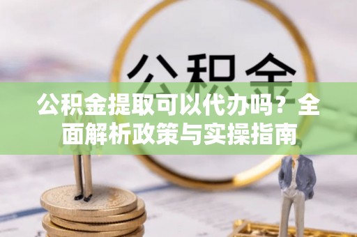 拱墅公积金提取可以代办吗？全面解析政策与实操指南
