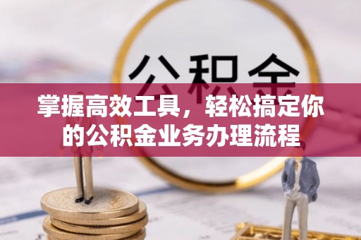 拱墅掌握高效工具，轻松搞定你的公积金业务办理流程