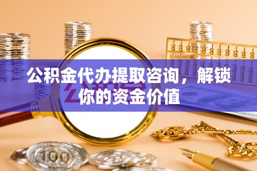 拱墅公积金代办提取咨询，解锁你的资金价值