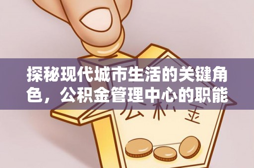 拱墅探秘现代城市生活的关键角色，公积金管理中心的职能与影响
