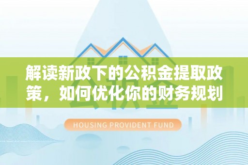 拱墅解读新政下的公积金提取政策，如何优化你的财务规划