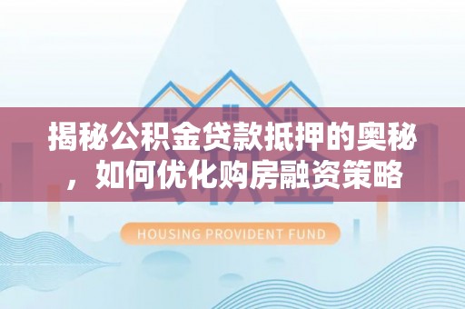 拱墅揭秘公积金贷款抵押的奥秘，如何优化购房融资策略