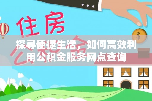 拱墅探寻便捷生活，如何高效利用公积金服务网点查询