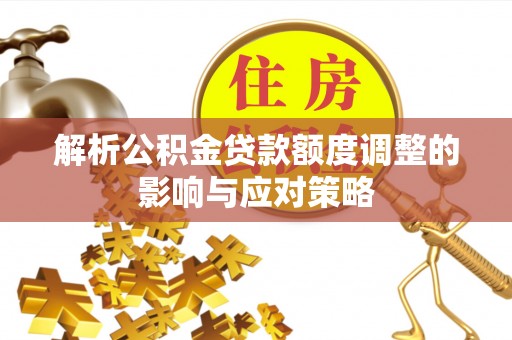 拱墅解析公积金贷款额度调整的影响与应对策略
