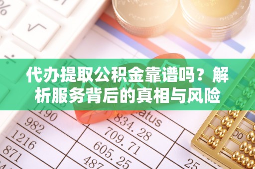 拱墅代办提取公积金靠谱吗？解析服务背后的真相与风险