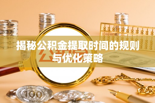 拱墅揭秘公积金提取时间的规则与优化策略
