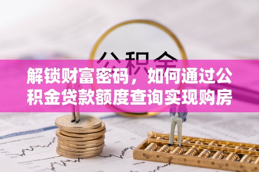 拱墅解锁财富密码，如何通过公积金贷款额度查询实现购房梦想