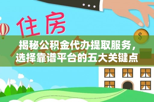 拱墅揭秘公积金代办提取服务，选择靠谱平台的五大关键点