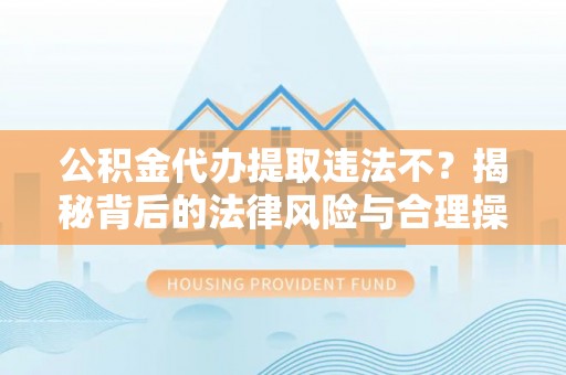 拱墅公积金代办提取违法不？揭秘背后的法律风险与合理操作