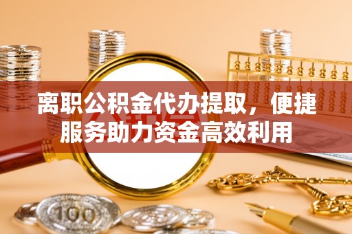 拱墅离职公积金代办提取，便捷服务助力资金高效利用