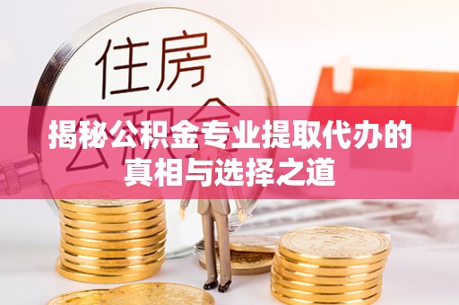 拱墅揭秘公积金专业提取代办的真相与选择之道