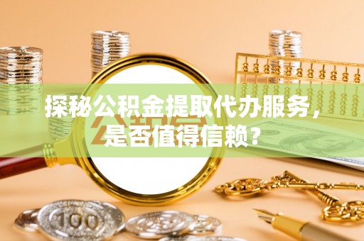 拱墅探秘公积金提取代办服务，是否值得信赖？