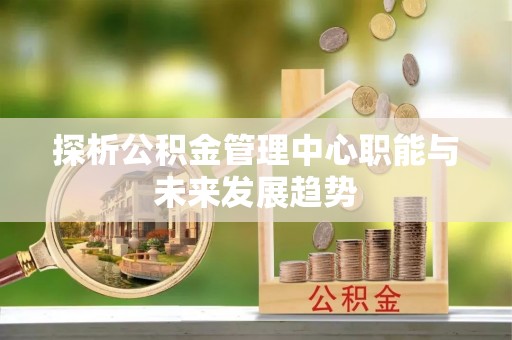 拱墅探析公积金管理中心职能与未来发展趋势