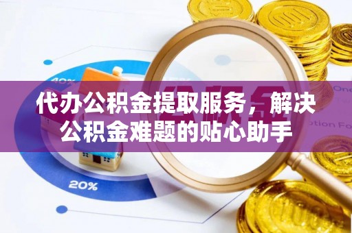 拱墅代办公积金提取服务，解决公积金难题的贴心助手