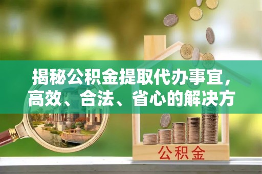 拱墅揭秘公积金提取代办事宜，高效、合法、省心的解决方案