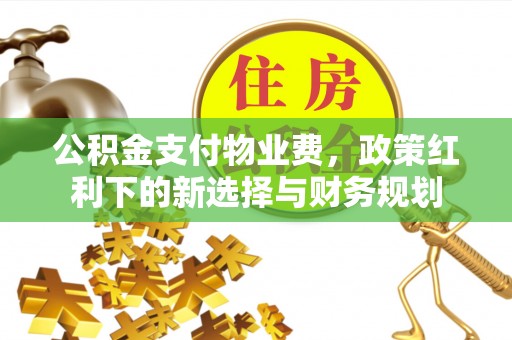 拱墅公积金支付物业费，政策红利下的新选择与财务规划