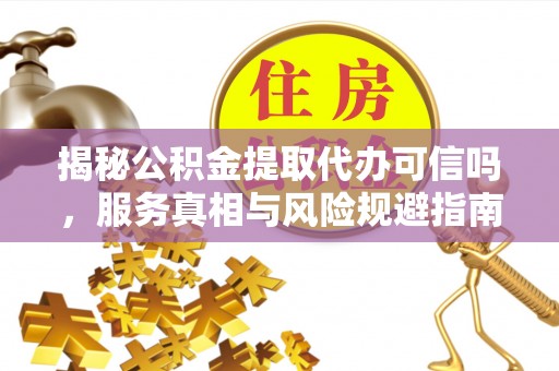 拱墅揭秘公积金提取代办可信吗，服务真相与风险规避指南
