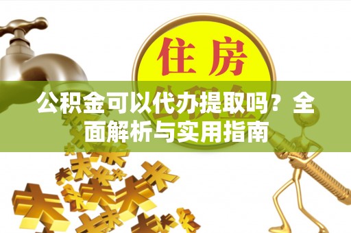 拱墅公积金可以代办提取吗？全面解析与实用指南