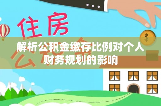 拱墅解析公积金缴存比例对个人财务规划的影响