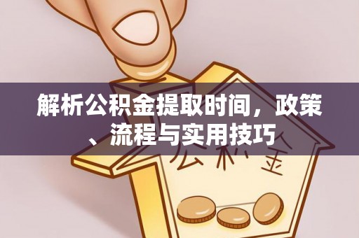 拱墅解析公积金提取时间，政策、流程与实用技巧