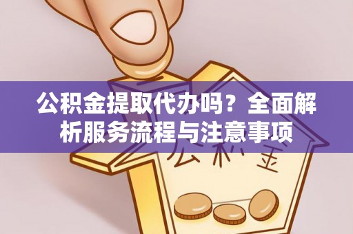 拱墅公积金提取代办吗？全面解析服务流程与注意事项