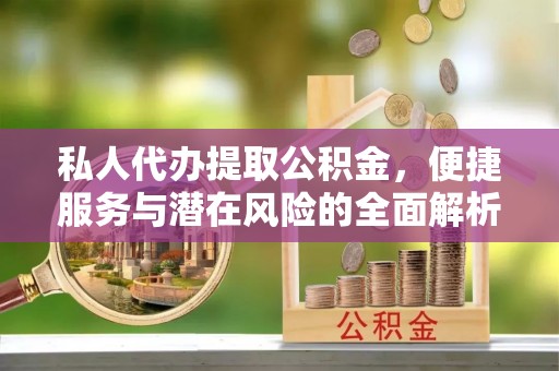 拱墅私人代办提取公积金，便捷服务与潜在风险的全面解析