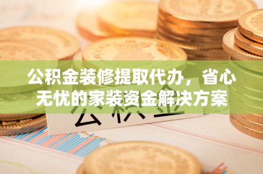 拱墅公积金装修提取代办，省心无忧的家装资金解决方案